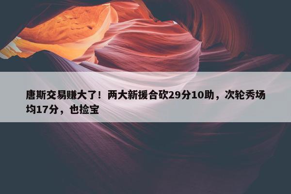 唐斯交易赚大了！两大新援合砍29分10助，次轮秀场均17分，也捡宝