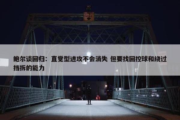 鲍尔谈回归：直觉型进攻不会消失 但要找回控球和绕过挡拆的能力