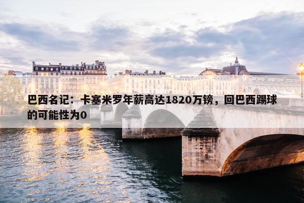 巴西名记：卡塞米罗年薪高达1820万镑，回巴西踢球的可能性为0