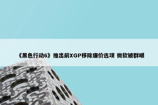 《黑色行动6》推出前XGP移除廉价选项 微软被群嘲