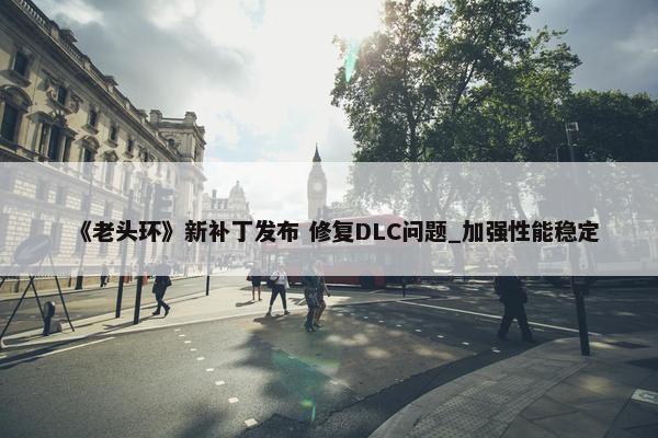 《老头环》新补丁发布 修复DLC问题_加强性能稳定