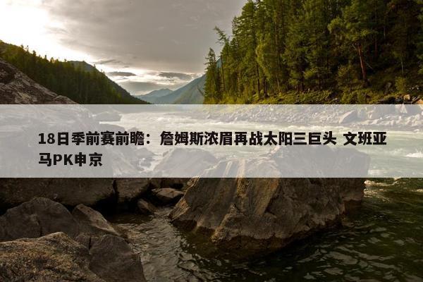 18日季前赛前瞻：詹姆斯浓眉再战太阳三巨头 文班亚马PK申京