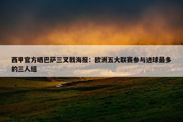 西甲官方晒巴萨三叉戟海报：欧洲五大联赛参与进球最多的三人组