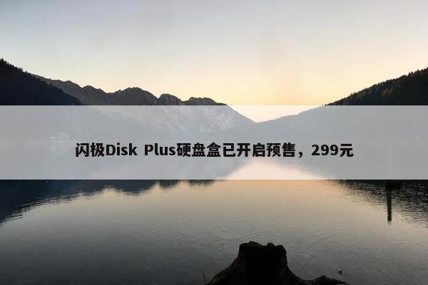 闪极Disk Plus硬盘盒已开启预售，299元