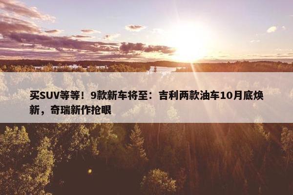 买SUV等等！9款新车将至：吉利两款油车10月底焕新，奇瑞新作抢眼