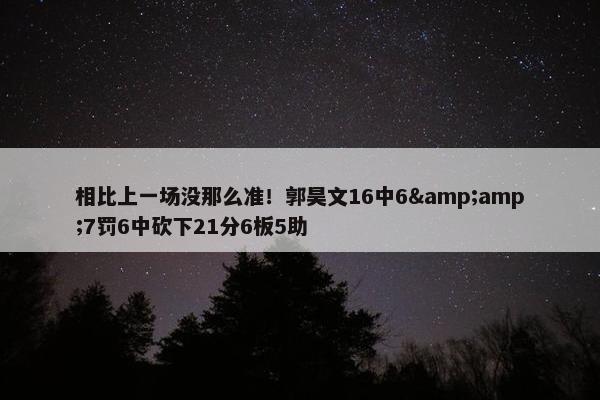 相比上一场没那么准！郭昊文16中6&amp;7罚6中砍下21分6板5助