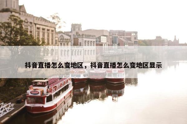 抖音直播怎么变地区，抖音直播怎么变地区显示