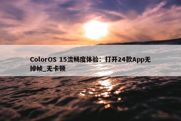 ColorOS 15流畅度体验：打开24款App无掉帧_无卡顿