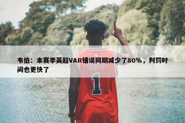 韦伯：本赛季英超VAR错误同期减少了80％，判罚时间也更快了