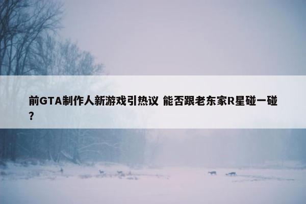 前GTA制作人新游戏引热议 能否跟老东家R星碰一碰？