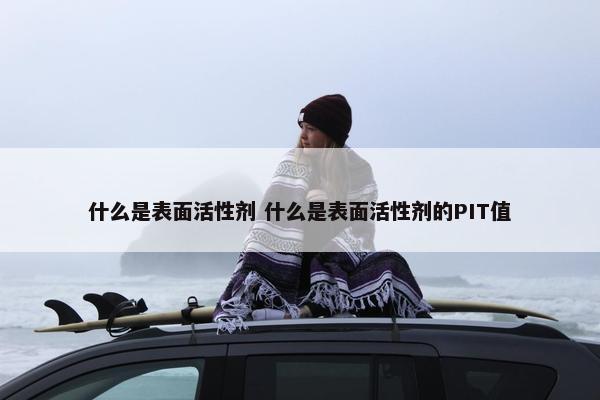 什么是表面活性剂 什么是表面活性剂的PIT值