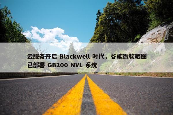 云服务开启 Blackwell 时代，谷歌微软晒图已部署 GB200 NVL 系统