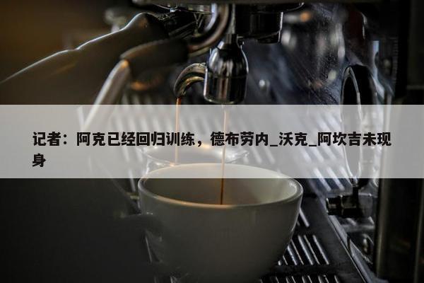 记者：阿克已经回归训练，德布劳内_沃克_阿坎吉未现身