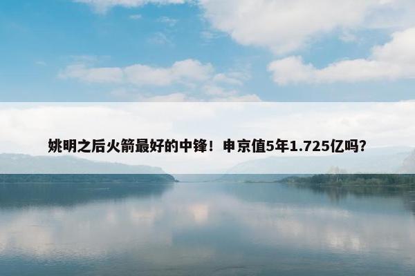 姚明之后火箭最好的中锋！申京值5年1.725亿吗？