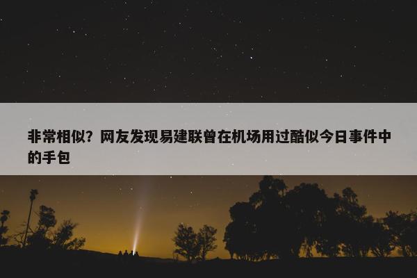 非常相似？网友发现易建联曾在机场用过酷似今日事件中的手包