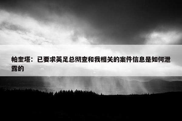 帕奎塔：已要求英足总彻查和我相关的案件信息是如何泄露的