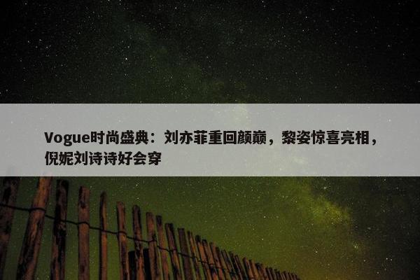 Vogue时尚盛典：刘亦菲重回颜巅，黎姿惊喜亮相，倪妮刘诗诗好会穿