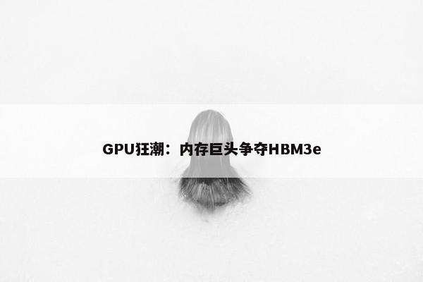 GPU狂潮：内存巨头争夺HBM3e