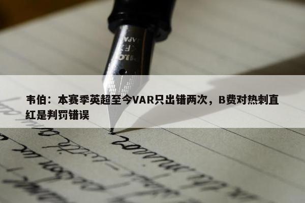 韦伯：本赛季英超至今VAR只出错两次，B费对热刺直红是判罚错误