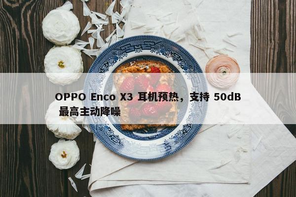 OPPO Enco X3 耳机预热，支持 50dB 最高主动降噪