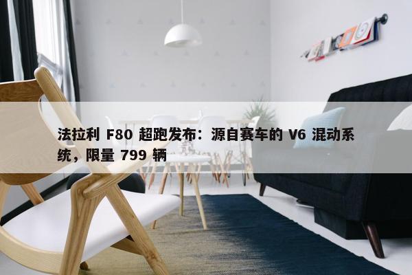 法拉利 F80 超跑发布：源自赛车的 V6 混动系统，限量 799 辆