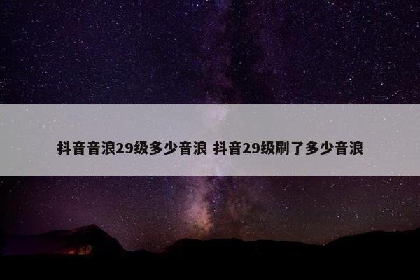 抖音音浪29级多少音浪 抖音29级刷了多少音浪