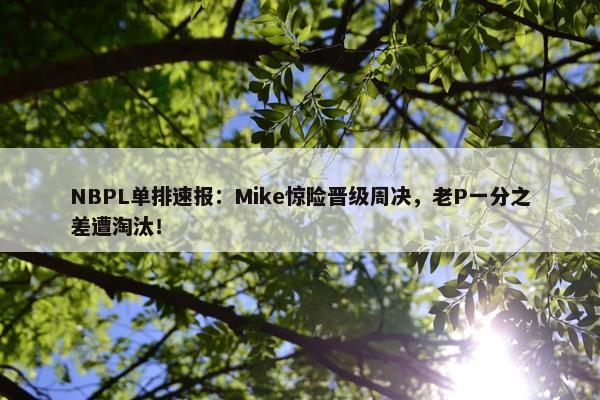 NBPL单排速报：Mike惊险晋级周决，老P一分之差遭淘汰！