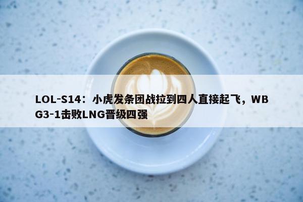 LOL-S14：小虎发条团战拉到四人直接起飞，WBG3-1击败LNG晋级四强