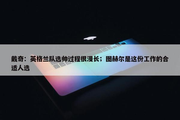 戴奇：英格兰队选帅过程很漫长；图赫尔是这份工作的合适人选