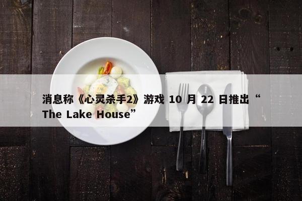 消息称《心灵杀手2》游戏 10 月 22 日推出“The Lake House”