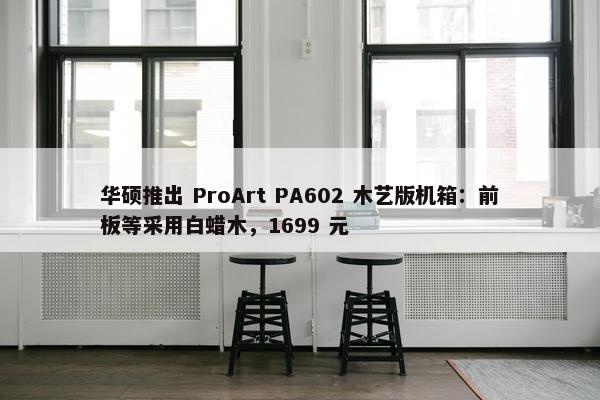 华硕推出 ProArt PA602 木艺版机箱：前板等采用白蜡木，1699 元