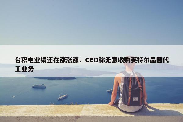 台积电业绩还在涨涨涨，CEO称无意收购英特尔晶圆代工业务