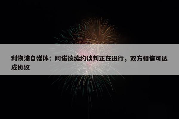 利物浦自媒体：阿诺德续约谈判正在进行，双方相信可达成协议