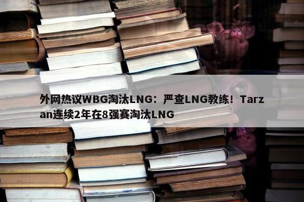 外网热议WBG淘汰LNG：严查LNG教练！Tarzan连续2年在8强赛淘汰LNG