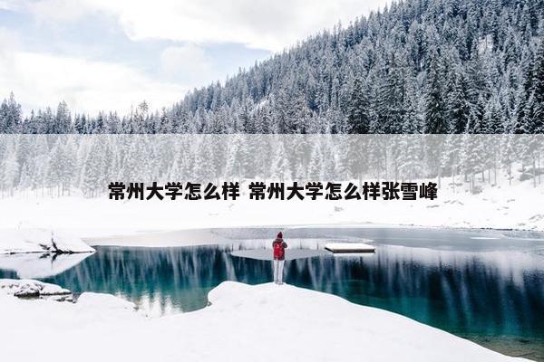 常州大学怎么样 常州大学怎么样张雪峰