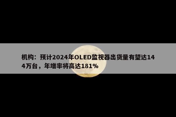 机构：预计2024年OLED监视器出货量有望达144万台，年增率将高达181%