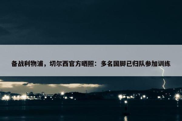 备战利物浦，切尔西官方晒照：多名国脚已归队参加训练