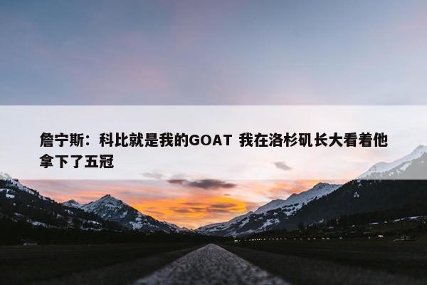 詹宁斯：科比就是我的GOAT 我在洛杉矶长大看着他拿下了五冠