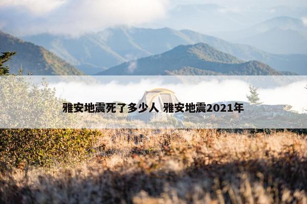 雅安地震死了多少人 雅安地震2021年