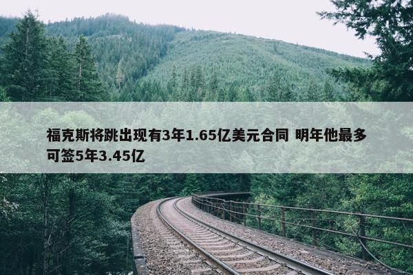 福克斯将跳出现有3年1.65亿美元合同 明年他最多可签5年3.45亿