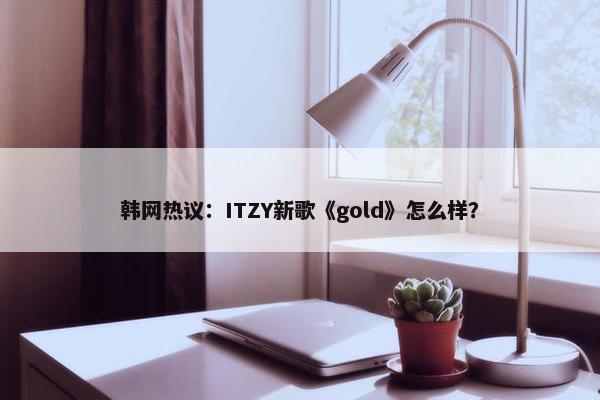 韩网热议：ITZY新歌《gold》怎么样？