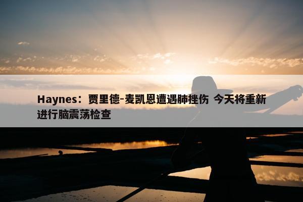 Haynes：贾里德-麦凯恩遭遇肺挫伤 今天将重新进行脑震荡检查