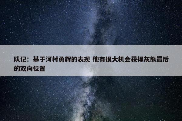 队记：基于河村勇辉的表现 他有很大机会获得灰熊最后的双向位置