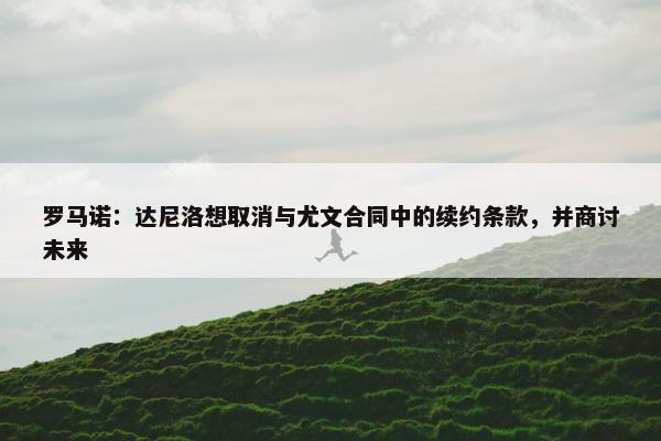 罗马诺：达尼洛想取消与尤文合同中的续约条款，并商讨未来