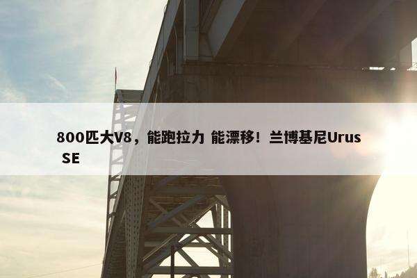 800匹大V8，能跑拉力 能漂移！兰博基尼Urus SE