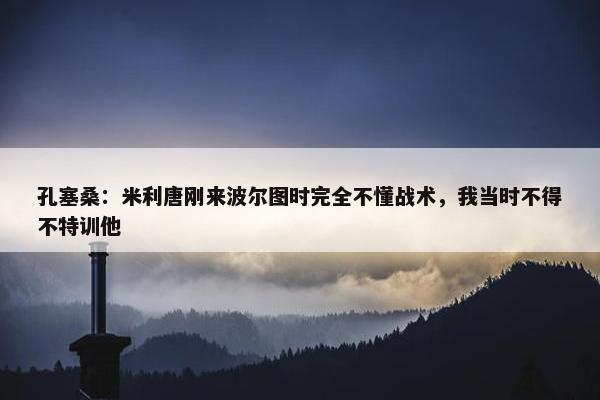 孔塞桑：米利唐刚来波尔图时完全不懂战术，我当时不得不特训他