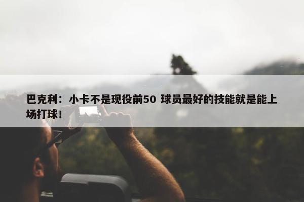 巴克利：小卡不是现役前50 球员最好的技能就是能上场打球！