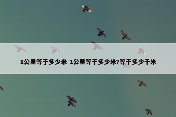 1公里等于多少米 1公里等于多少米?等于多少千米