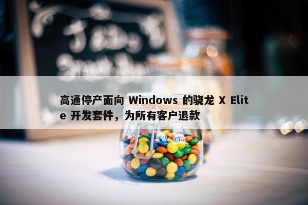 高通停产面向 Windows 的骁龙 X Elite 开发套件，为所有客户退款