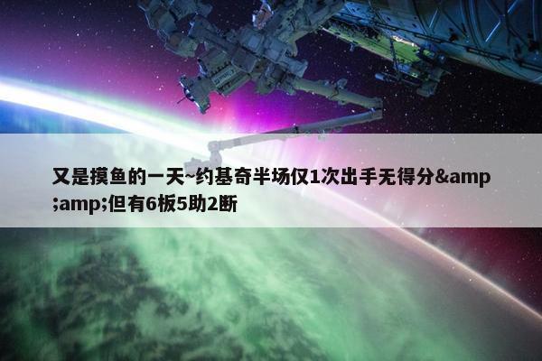 又是摸鱼的一天~约基奇半场仅1次出手无得分&amp;但有6板5助2断